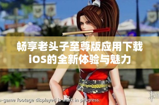 畅享老头子至尊版应用下载iOS的全新体验与魅力