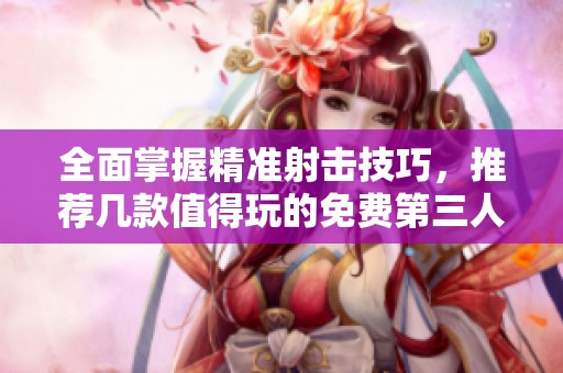 全面掌握精准射击技巧，推荐几款值得玩的免费第三人称射击游戏