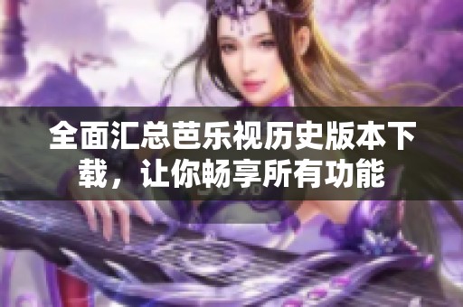全面汇总芭乐视历史版本下载，让你畅享所有功能