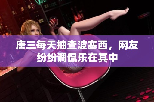 唐三每天抽查波塞西，网友纷纷调侃乐在其中