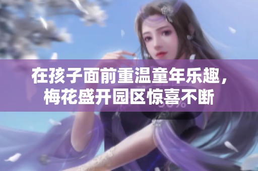 在孩子面前重温童年乐趣，梅花盛开园区惊喜不断