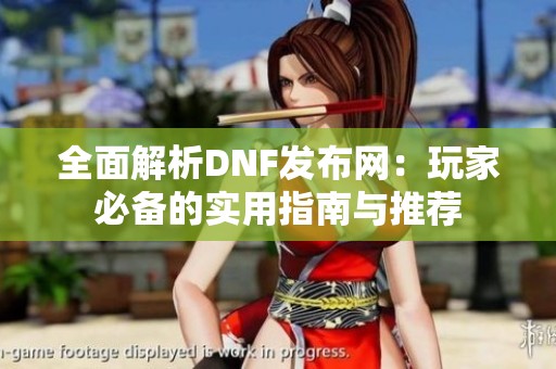 全面解析DNF发布网：玩家必备的实用指南与推荐