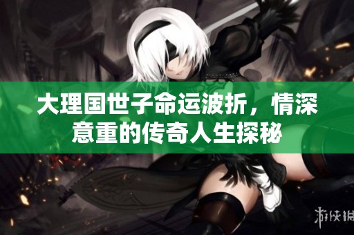 大理国世子命运波折，情深意重的传奇人生探秘