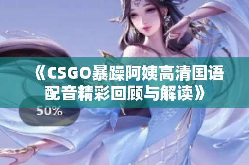 《CSGO暴躁阿姨高清国语配音精彩回顾与解读》