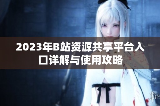 2023年B站资源共享平台入口详解与使用攻略