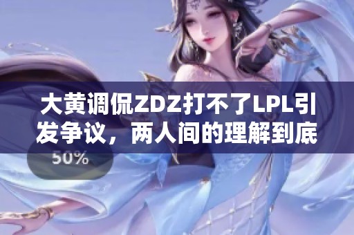 大黄调侃ZDZ打不了LPL引发争议，两人间的理解到底是什么？