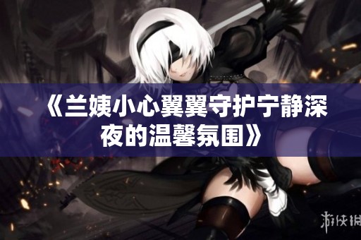 《兰姨小心翼翼守护宁静深夜的温馨氛围》