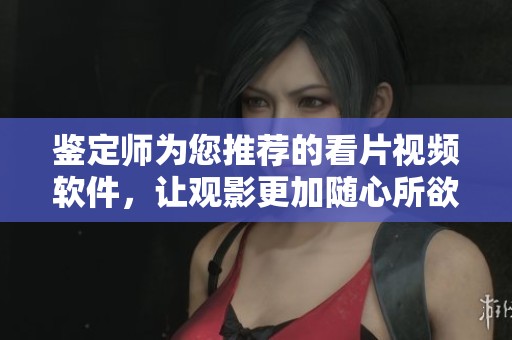 鉴定师为您推荐的看片视频软件，让观影更加随心所欲