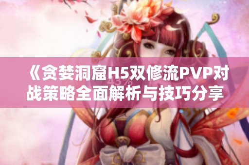 《贪婪洞窟H5双修流PVP对战策略全面解析与技巧分享》
