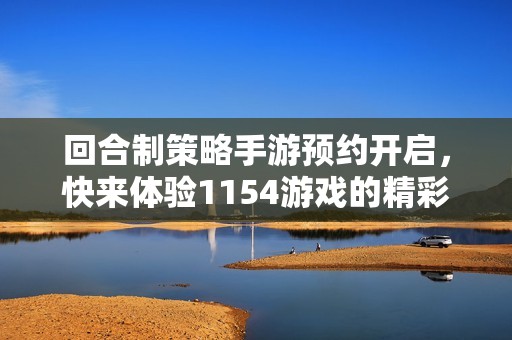 回合制策略手游预约开启，快来体验1154游戏的精彩世界！