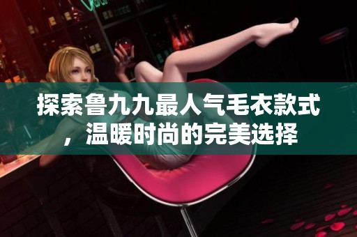 探索鲁九九最人气毛衣款式，温暖时尚的完美选择