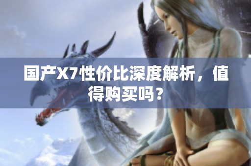 国产X7性价比深度解析，值得购买吗？