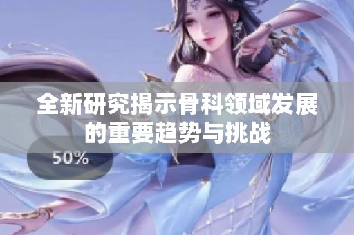 全新研究揭示骨科领域发展的重要趋势与挑战