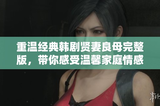 重温经典韩剧贤妻良母完整版，带你感受温馨家庭情感故事
