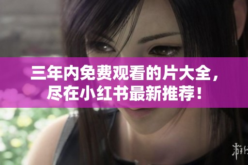 三年内免费观看的片大全，尽在小红书最新推荐！