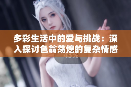 多彩生活中的爱与挑战：深入探讨色翁荡熄的复杂情感世界