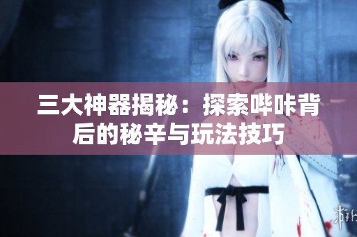 三大神器揭秘：探索哔咔背后的秘辛与玩法技巧