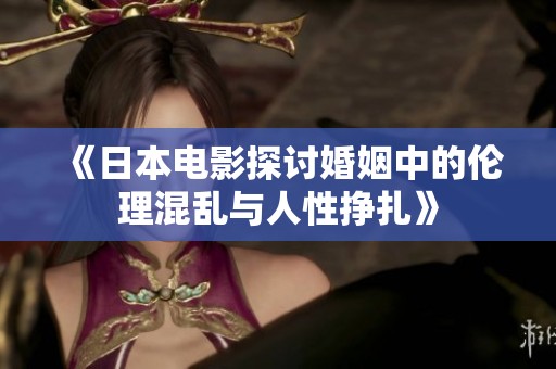 《日本电影探讨婚姻中的伦理混乱与人性挣扎》