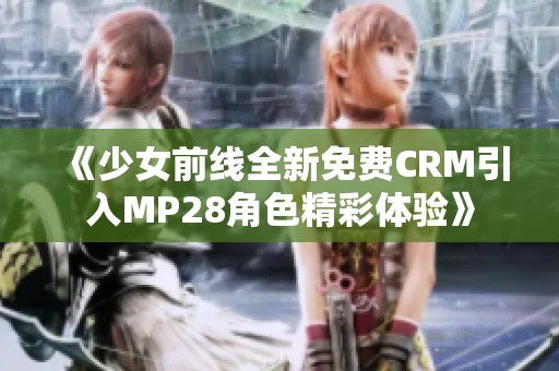 《少女前线全新免费CRM引入MP28角色精彩体验》