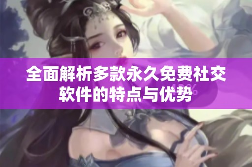 全面解析多款永久免费社交软件的特点与优势