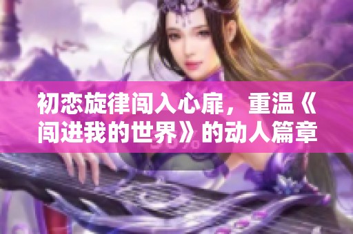 初恋旋律闯入心扉，重温《闯进我的世界》的动人篇章