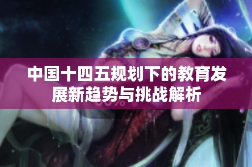 中国十四五规划下的教育发展新趋势与挑战解析