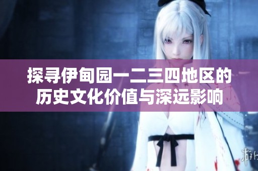 探寻伊甸园一二三四地区的历史文化价值与深远影响