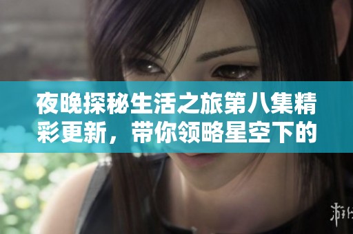 夜晚探秘生活之旅第八集精彩更新，带你领略星空下的魅力