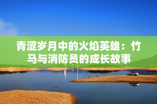 青涩岁月中的火焰英雄：竹马与消防员的成长故事