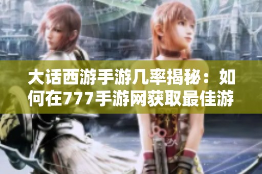 大话西游手游几率揭秘：如何在777手游网获取最佳游戏体验
