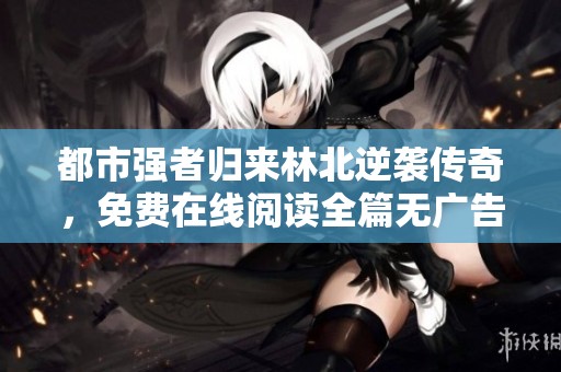 都市强者归来林北逆袭传奇，免费在线阅读全篇无广告