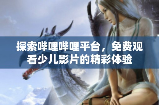 探索哔哩哔哩平台，免费观看少儿影片的精彩体验