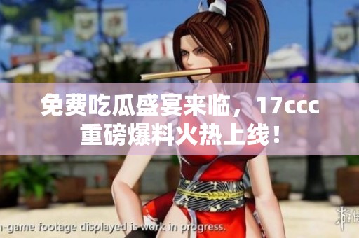 免费吃瓜盛宴来临，17ccc重磅爆料火热上线！