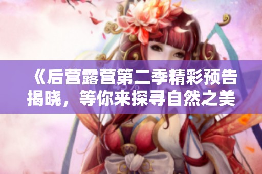 《后营露营第二季精彩预告揭晓，等你来探寻自然之美》