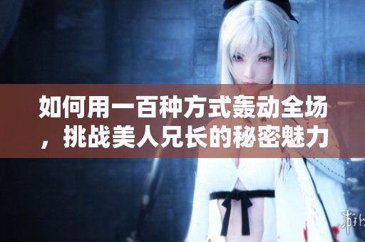 如何用一百种方式轰动全场，挑战美人兄长的秘密魅力