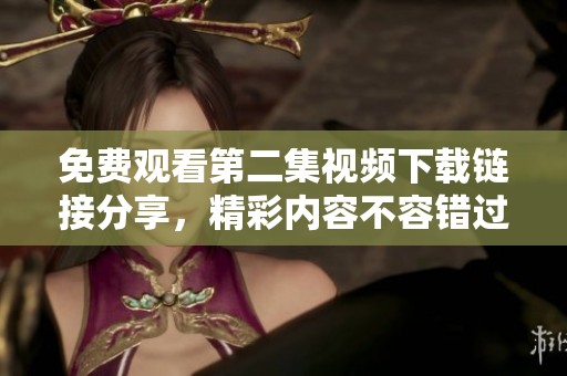 免费观看第二集视频下载链接分享，精彩内容不容错过