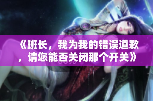 《班长，我为我的错误道歉，请您能否关闭那个开关》