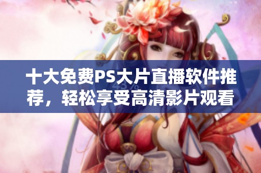 十大免费PS大片直播软件推荐，轻松享受高清影片观看体验