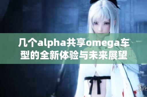 几个alpha共享omega车型的全新体验与未来展望