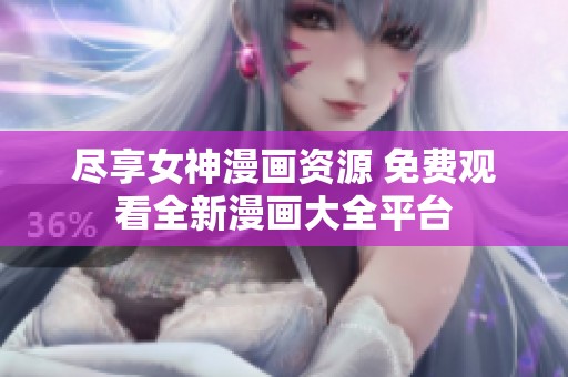 尽享女神漫画资源 免费观看全新漫画大全平台
