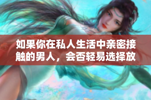 如果你在私人生活中亲密接触的男人，会否轻易选择放弃你呢