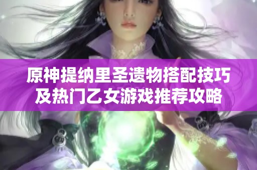 原神提纳里圣遗物搭配技巧及热门乙女游戏推荐攻略