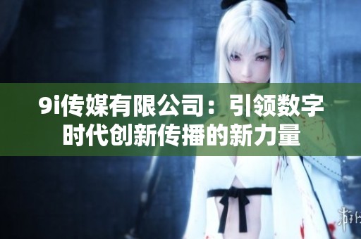 9i传媒有限公司：引领数字时代创新传播的新力量