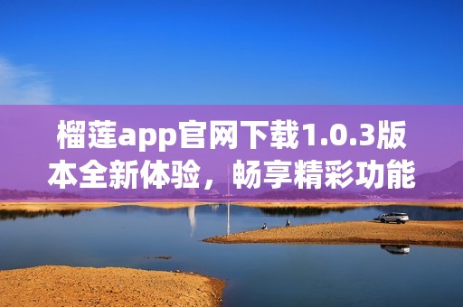 榴莲app官网下载1.0.3版本全新体验，畅享精彩功能！