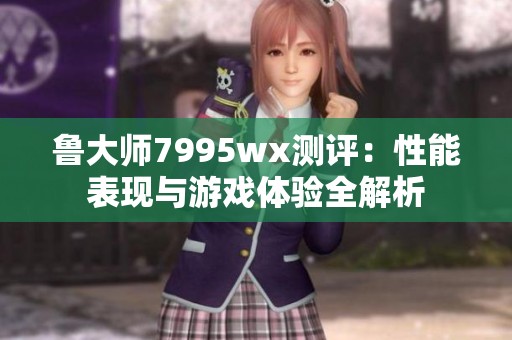 鲁大师7995wx测评：性能表现与游戏体验全解析