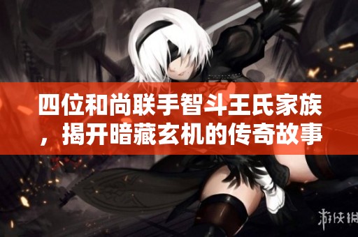 四位和尚联手智斗王氏家族，揭开暗藏玄机的传奇故事