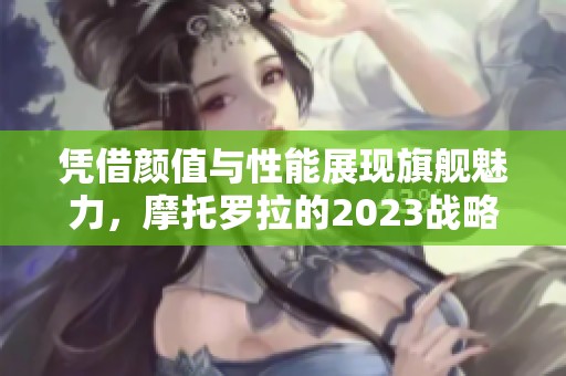 凭借颜值与性能展现旗舰魅力，摩托罗拉的2023战略解析
