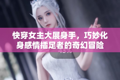 快穿女主大展身手，巧妙化身感情插足者的奇幻冒险