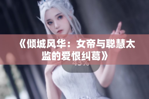 《倾城风华：女帝与聪慧太监的爱恨纠葛》