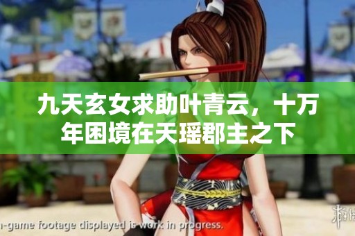 九天玄女求助叶青云，十万年困境在天瑶郡主之下